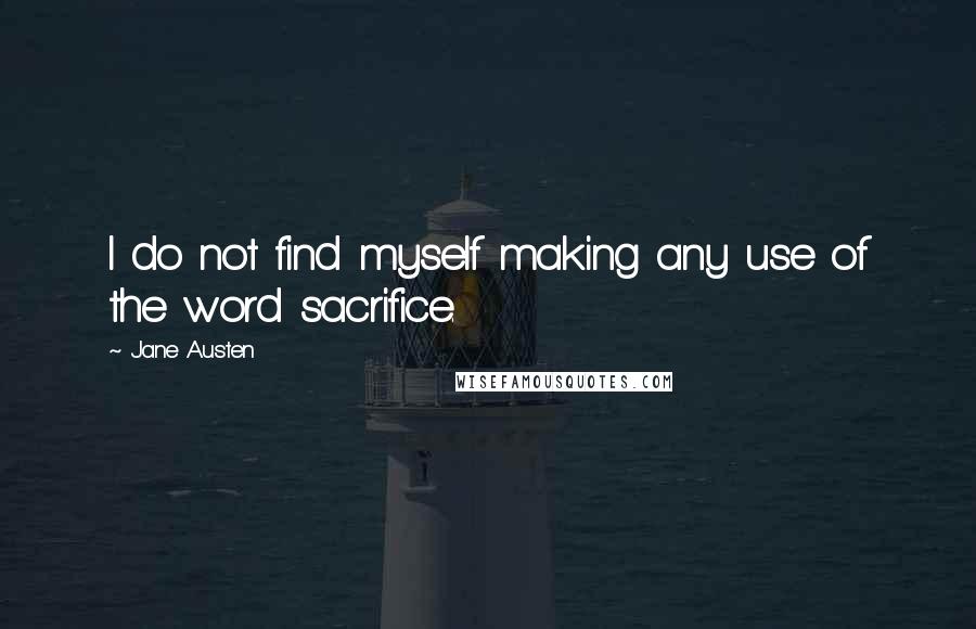 Jane Austen Quotes: I do not find myself making any use of the word sacrifice.