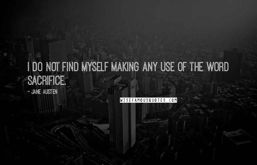 Jane Austen Quotes: I do not find myself making any use of the word sacrifice.