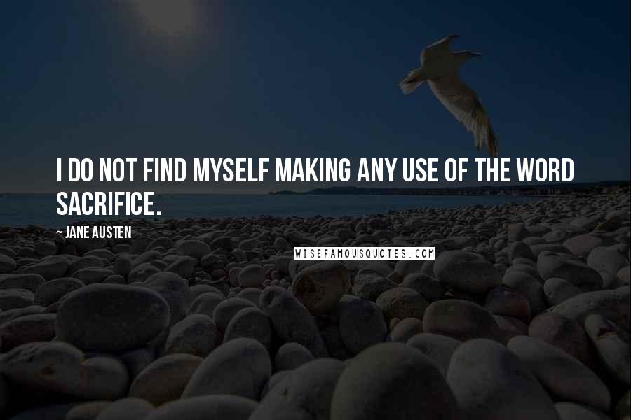 Jane Austen Quotes: I do not find myself making any use of the word sacrifice.