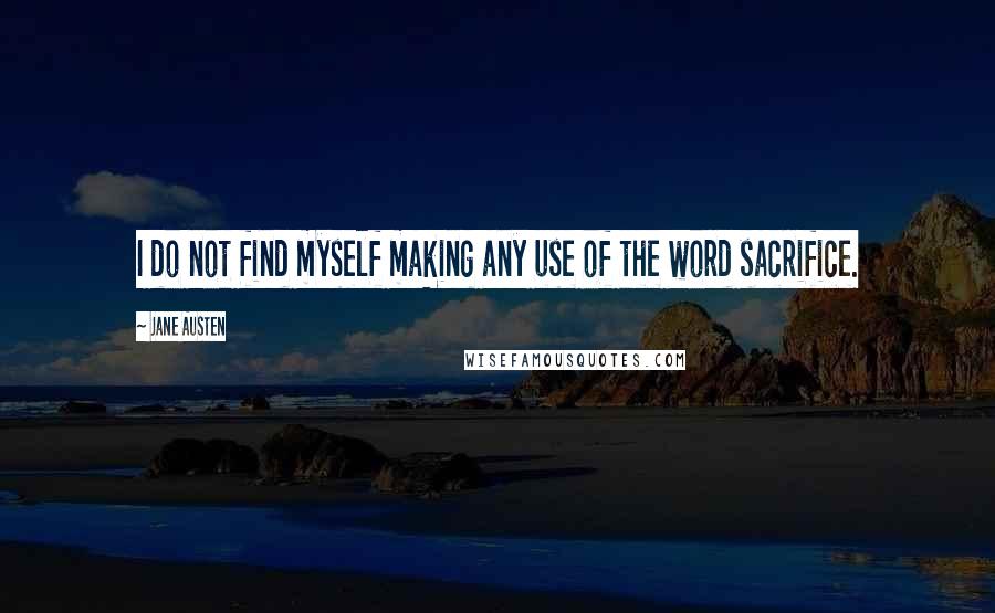 Jane Austen Quotes: I do not find myself making any use of the word sacrifice.