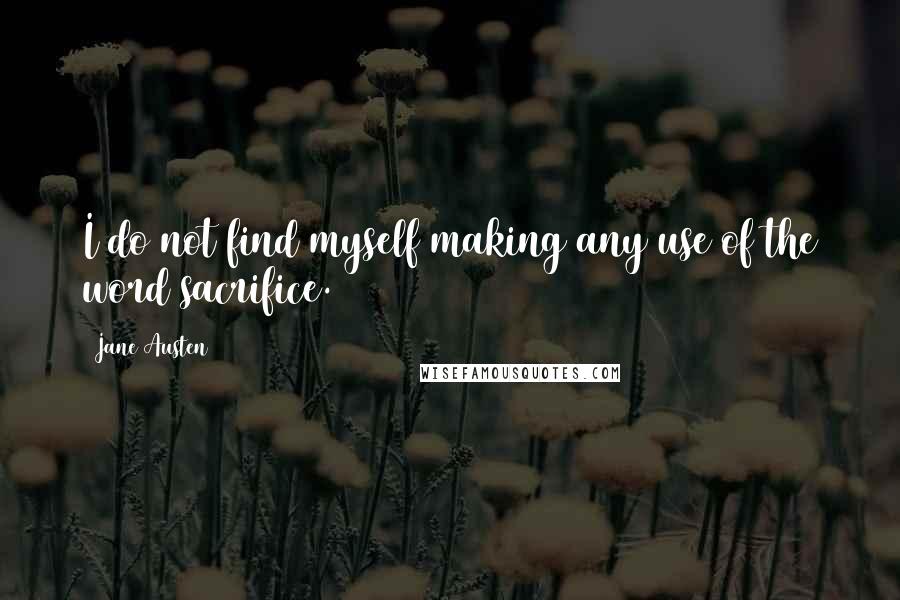 Jane Austen Quotes: I do not find myself making any use of the word sacrifice.