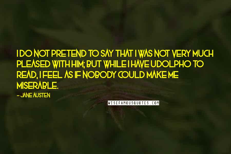 Jane Austen Quotes: I do not pretend to say that I was not very much pleased with him; but while I have Udolpho to read, I feel as if nobody could make me miserable.