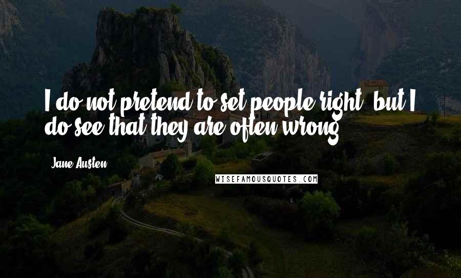 Jane Austen Quotes: I do not pretend to set people right, but I do see that they are often wrong.