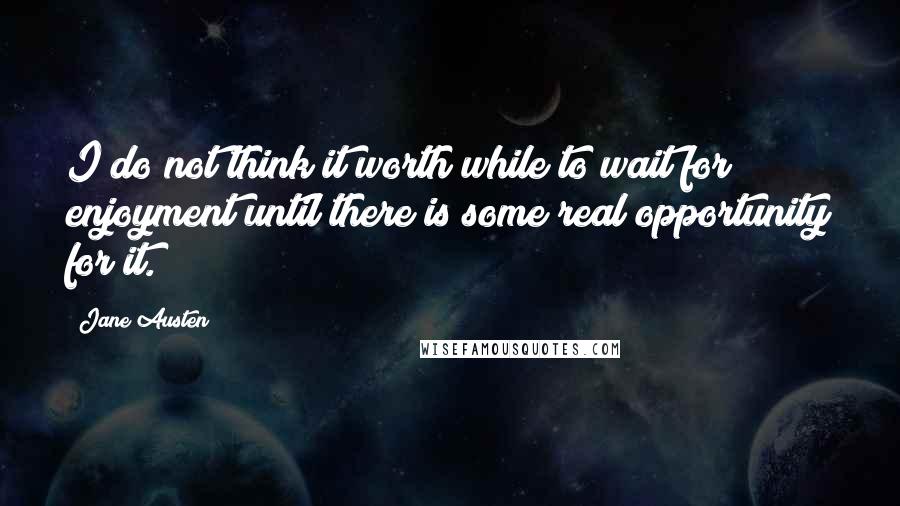 Jane Austen Quotes: I do not think it worth while to wait for enjoyment until there is some real opportunity for it.
