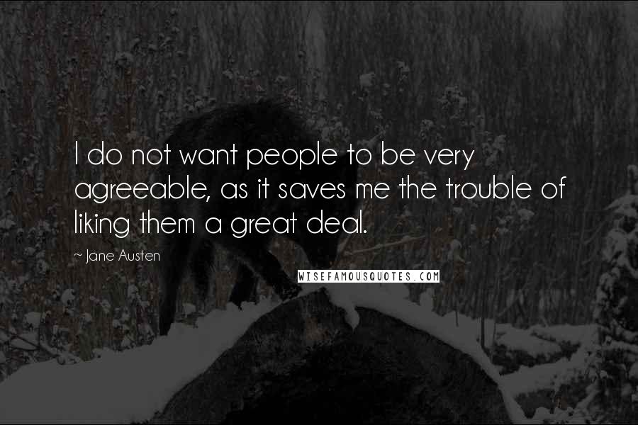 Jane Austen Quotes: I do not want people to be very agreeable, as it saves me the trouble of liking them a great deal.