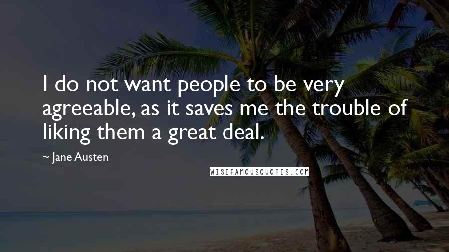 Jane Austen Quotes: I do not want people to be very agreeable, as it saves me the trouble of liking them a great deal.