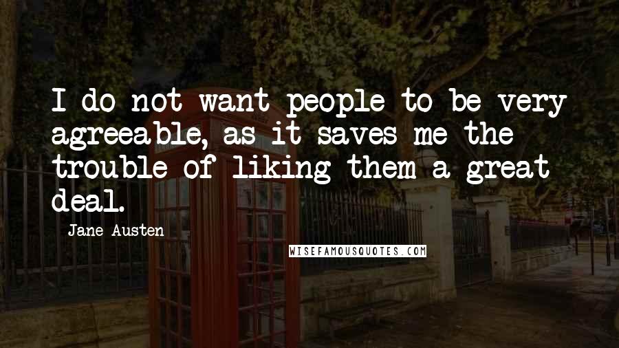 Jane Austen Quotes: I do not want people to be very agreeable, as it saves me the trouble of liking them a great deal.