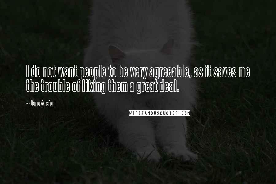 Jane Austen Quotes: I do not want people to be very agreeable, as it saves me the trouble of liking them a great deal.