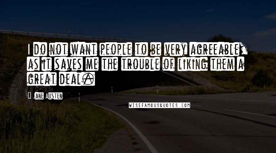 Jane Austen Quotes: I do not want people to be very agreeable, as it saves me the trouble of liking them a great deal.