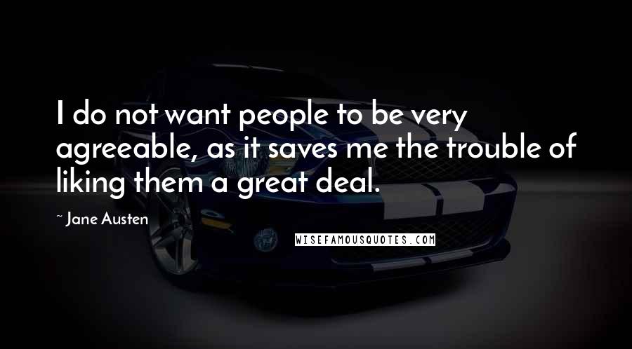 Jane Austen Quotes: I do not want people to be very agreeable, as it saves me the trouble of liking them a great deal.