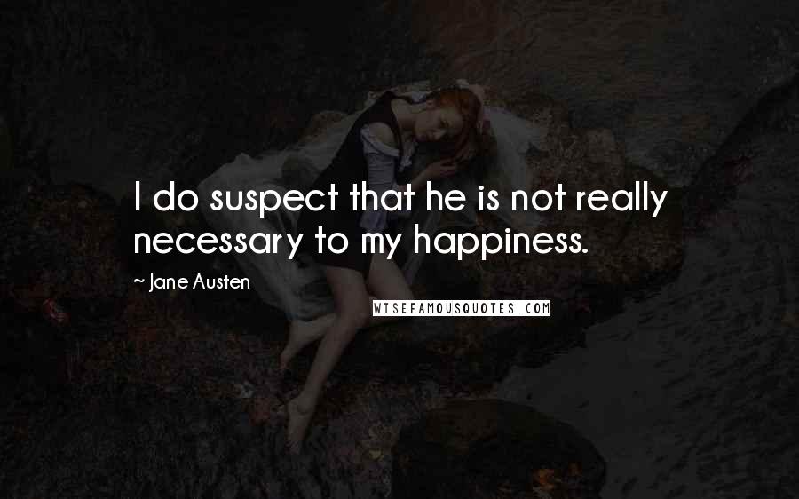 Jane Austen Quotes: I do suspect that he is not really necessary to my happiness.