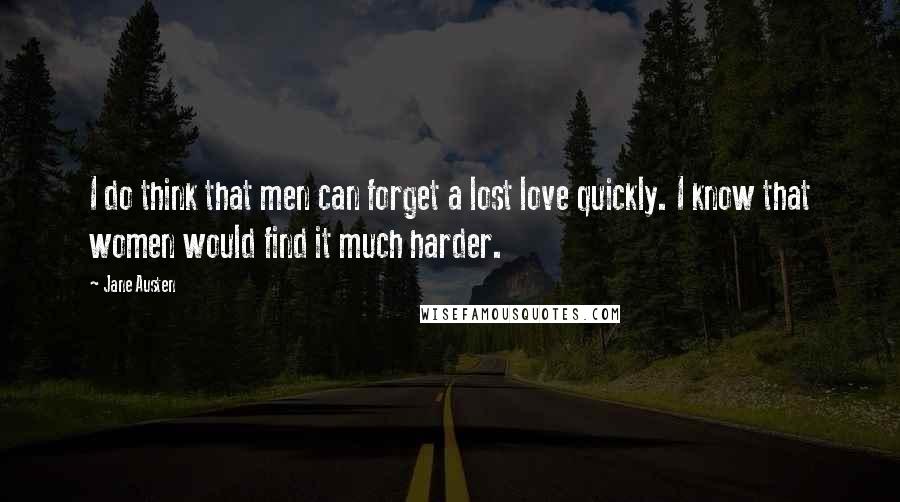 Jane Austen Quotes: I do think that men can forget a lost love quickly. I know that women would find it much harder.