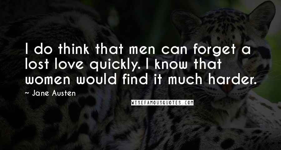 Jane Austen Quotes: I do think that men can forget a lost love quickly. I know that women would find it much harder.