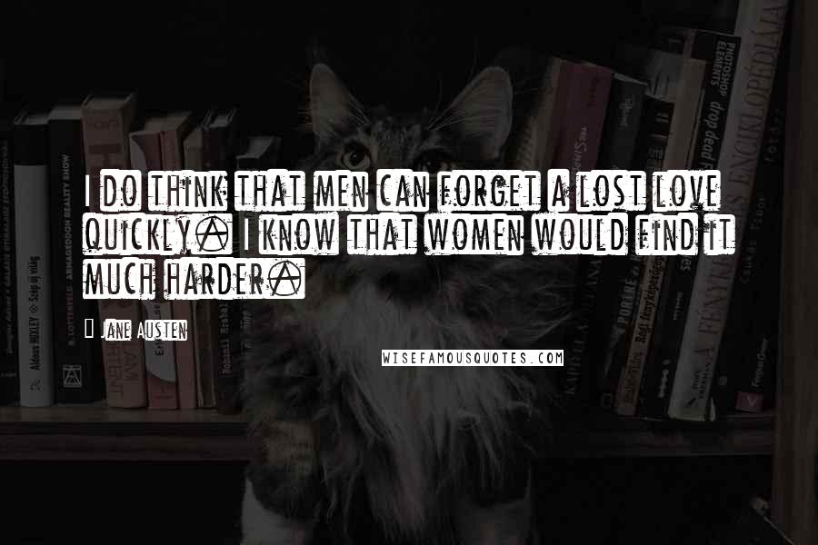 Jane Austen Quotes: I do think that men can forget a lost love quickly. I know that women would find it much harder.