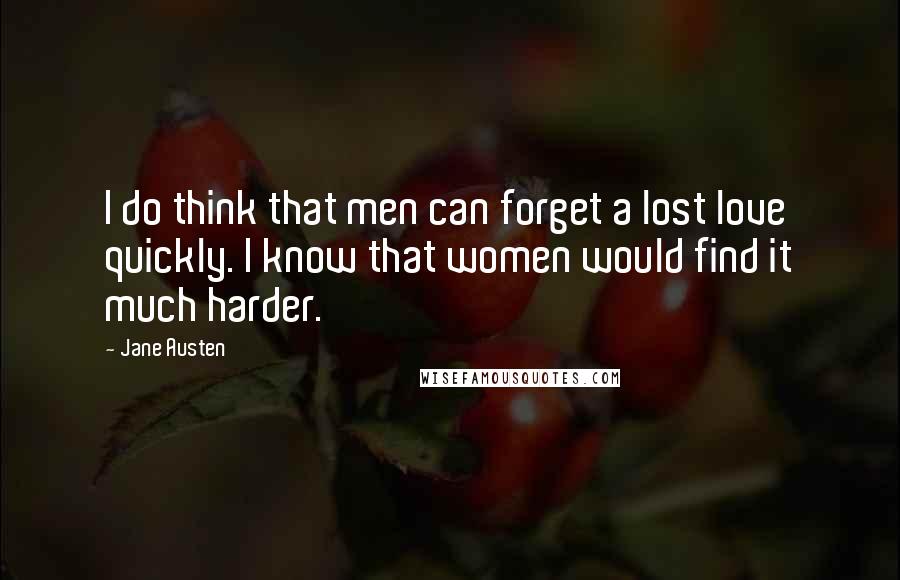 Jane Austen Quotes: I do think that men can forget a lost love quickly. I know that women would find it much harder.
