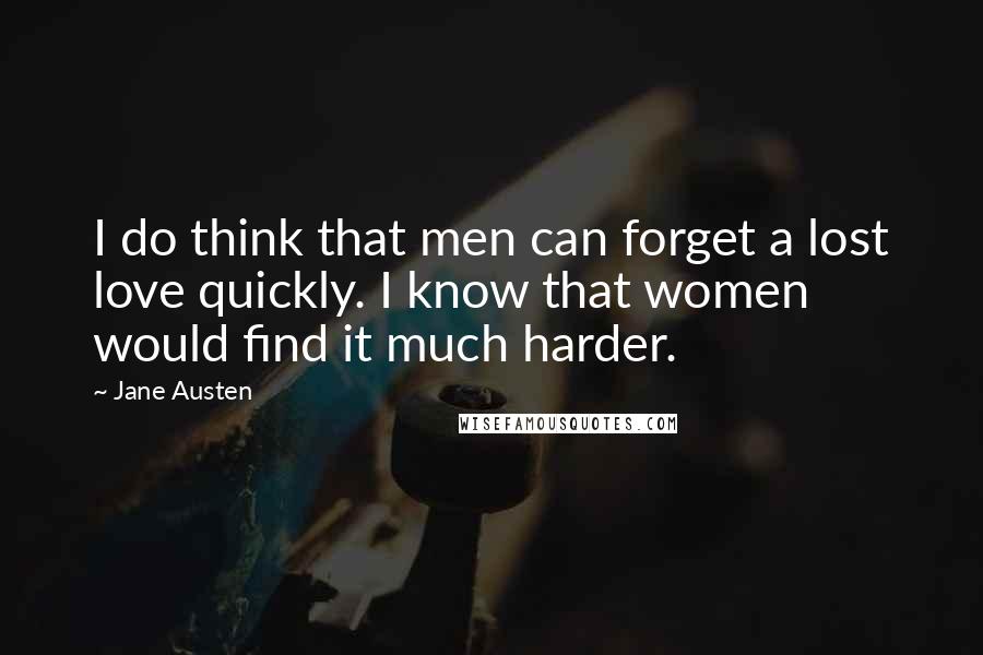 Jane Austen Quotes: I do think that men can forget a lost love quickly. I know that women would find it much harder.