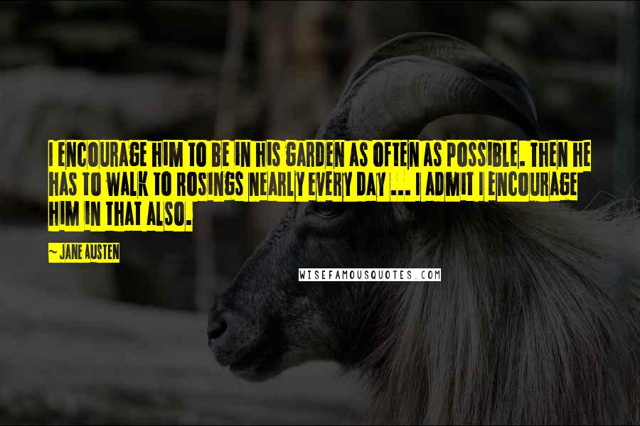 Jane Austen Quotes: I encourage him to be in his garden as often as possible. Then he has to walk to Rosings nearly every day ... I admit I encourage him in that also.