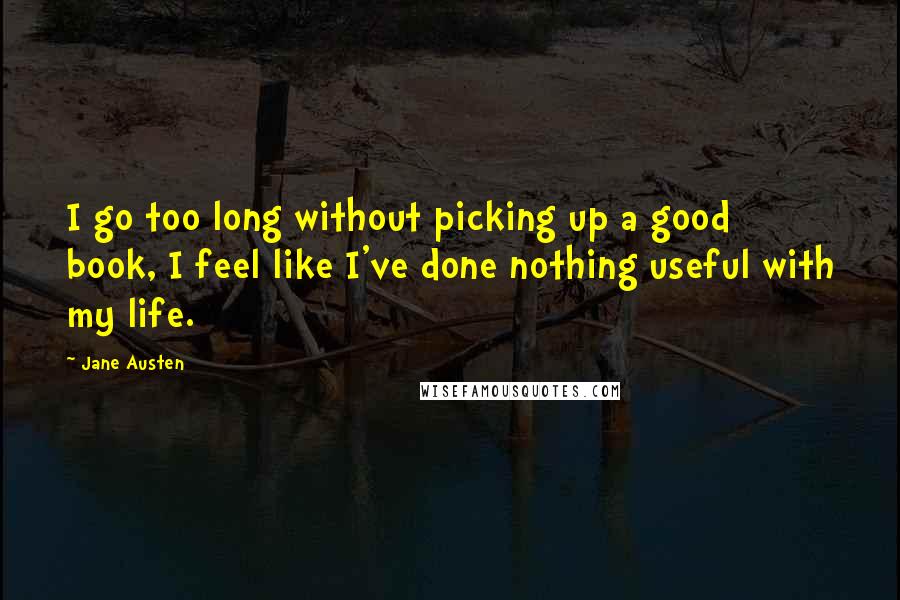 Jane Austen Quotes: I go too long without picking up a good book, I feel like I've done nothing useful with my life.