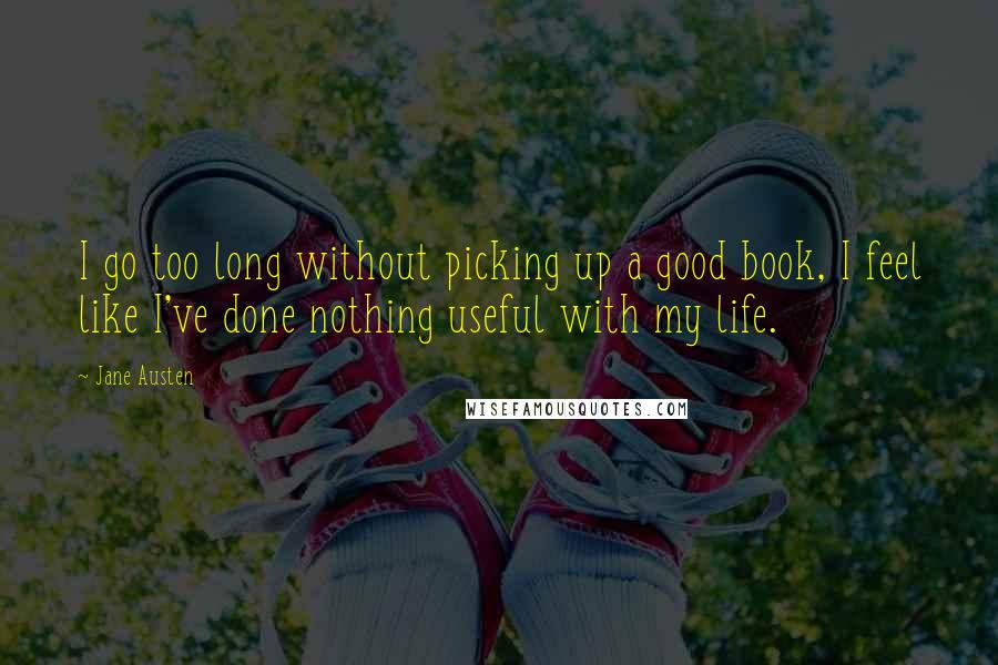 Jane Austen Quotes: I go too long without picking up a good book, I feel like I've done nothing useful with my life.