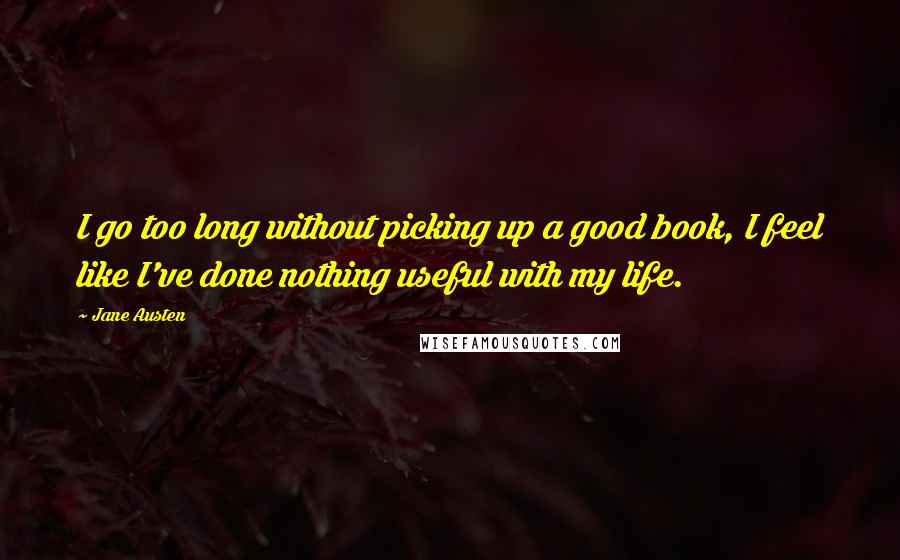 Jane Austen Quotes: I go too long without picking up a good book, I feel like I've done nothing useful with my life.