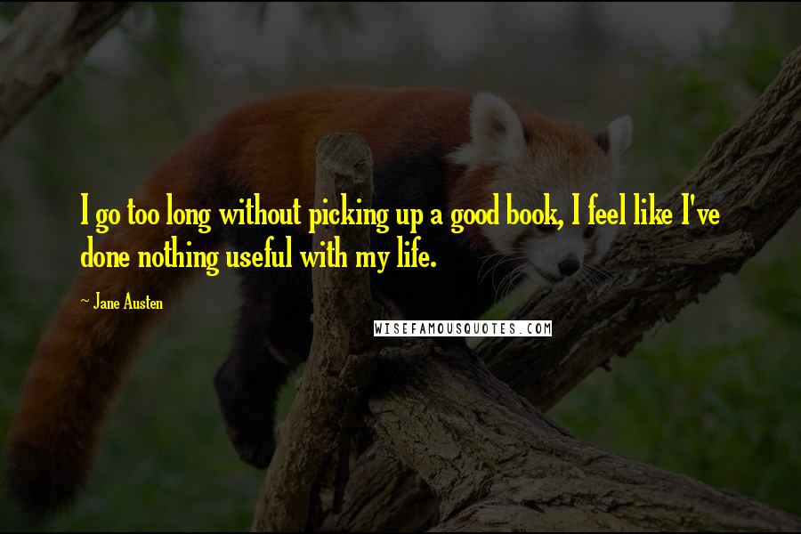 Jane Austen Quotes: I go too long without picking up a good book, I feel like I've done nothing useful with my life.