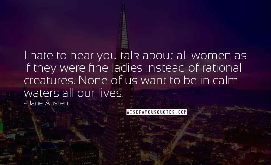 Jane Austen Quotes: I hate to hear you talk about all women as if they were fine ladies instead of rational creatures. None of us want to be in calm waters all our lives.