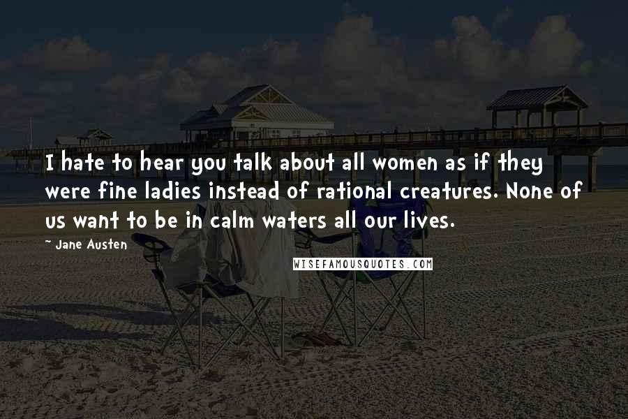 Jane Austen Quotes: I hate to hear you talk about all women as if they were fine ladies instead of rational creatures. None of us want to be in calm waters all our lives.