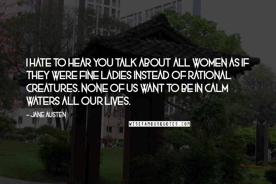 Jane Austen Quotes: I hate to hear you talk about all women as if they were fine ladies instead of rational creatures. None of us want to be in calm waters all our lives.