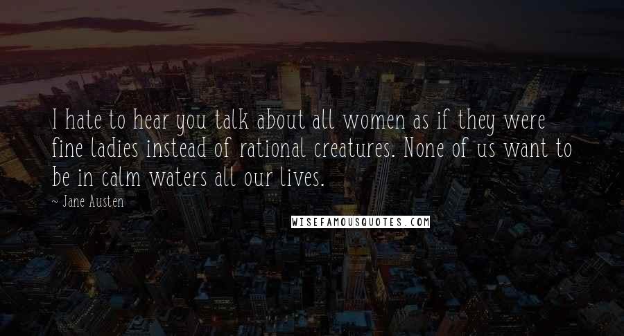 Jane Austen Quotes: I hate to hear you talk about all women as if they were fine ladies instead of rational creatures. None of us want to be in calm waters all our lives.