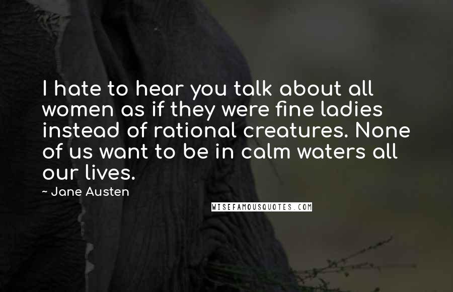 Jane Austen Quotes: I hate to hear you talk about all women as if they were fine ladies instead of rational creatures. None of us want to be in calm waters all our lives.