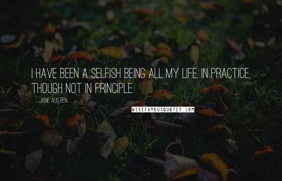 Jane Austen Quotes: I have been a selfish being all my life, in practice, though not in principle.