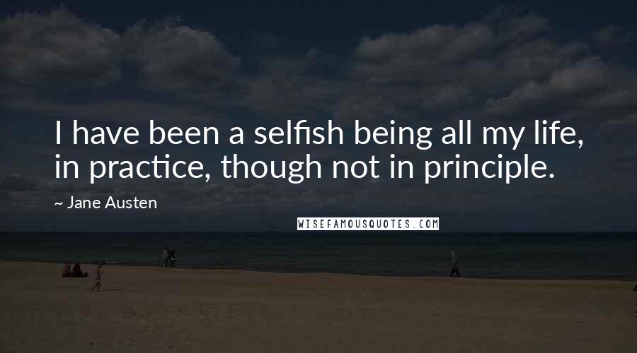 Jane Austen Quotes: I have been a selfish being all my life, in practice, though not in principle.