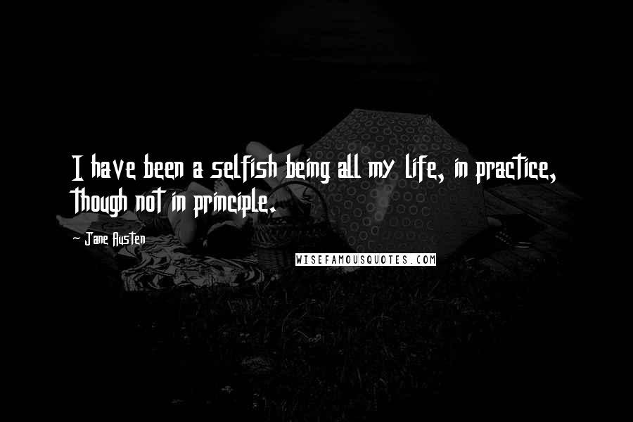 Jane Austen Quotes: I have been a selfish being all my life, in practice, though not in principle.