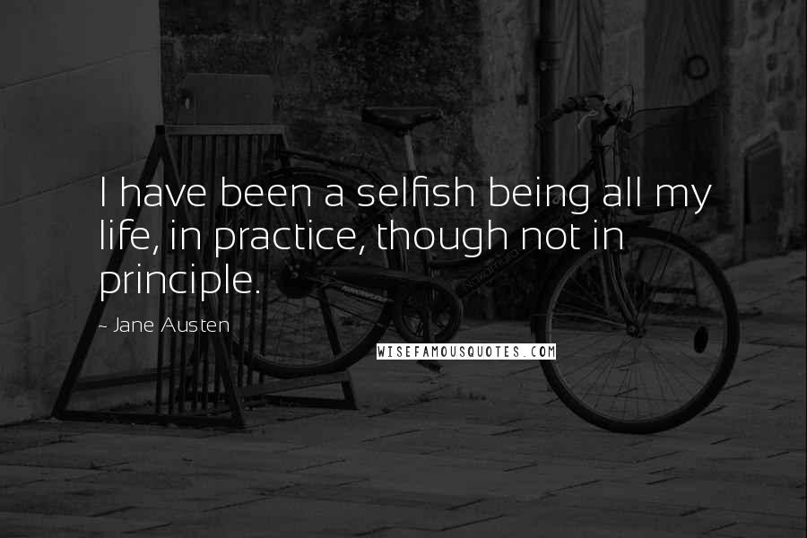 Jane Austen Quotes: I have been a selfish being all my life, in practice, though not in principle.