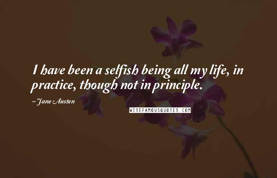 Jane Austen Quotes: I have been a selfish being all my life, in practice, though not in principle.