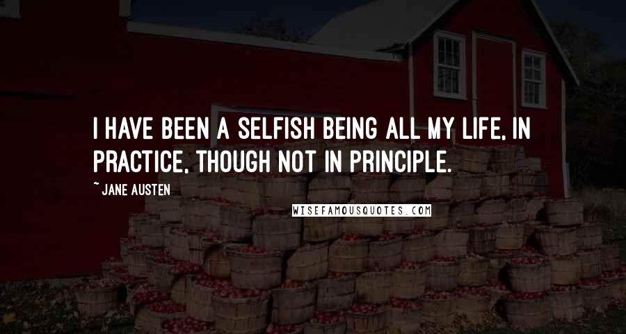 Jane Austen Quotes: I have been a selfish being all my life, in practice, though not in principle.