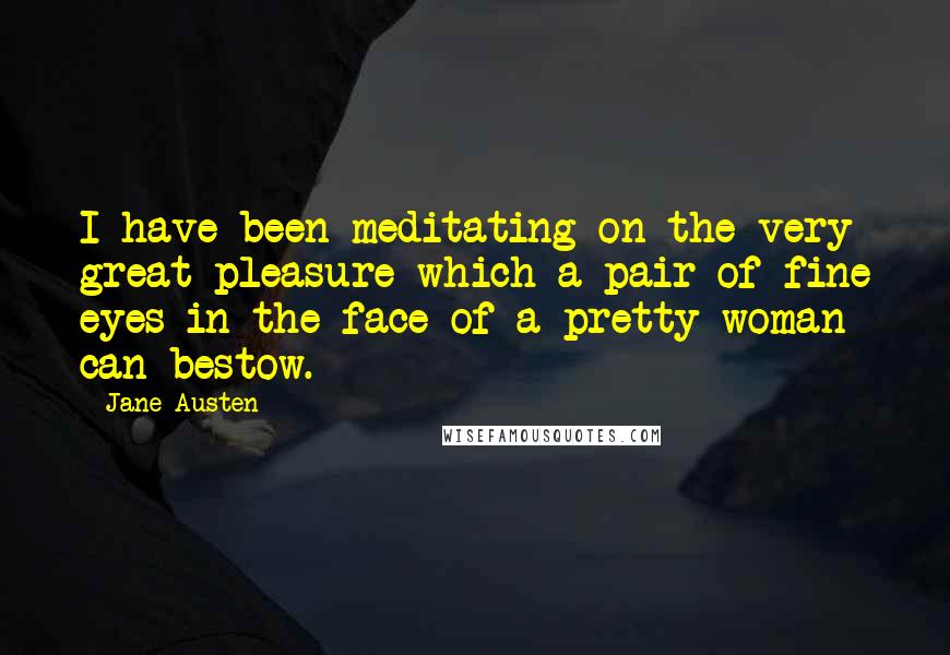 Jane Austen Quotes: I have been meditating on the very great pleasure which a pair of fine eyes in the face of a pretty woman can bestow.