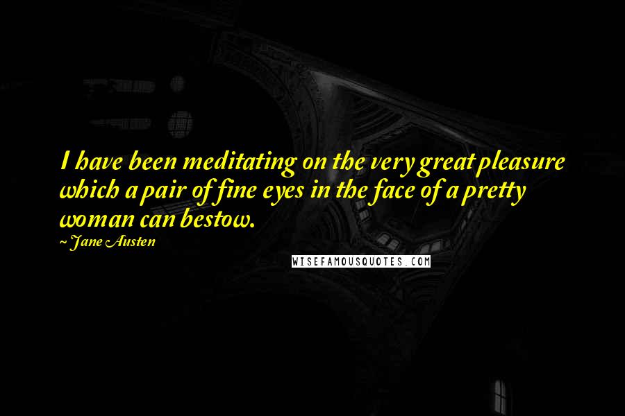 Jane Austen Quotes: I have been meditating on the very great pleasure which a pair of fine eyes in the face of a pretty woman can bestow.