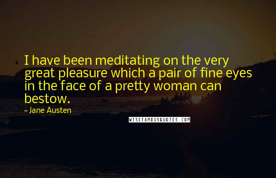 Jane Austen Quotes: I have been meditating on the very great pleasure which a pair of fine eyes in the face of a pretty woman can bestow.