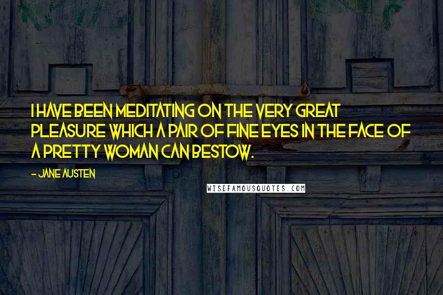 Jane Austen Quotes: I have been meditating on the very great pleasure which a pair of fine eyes in the face of a pretty woman can bestow.