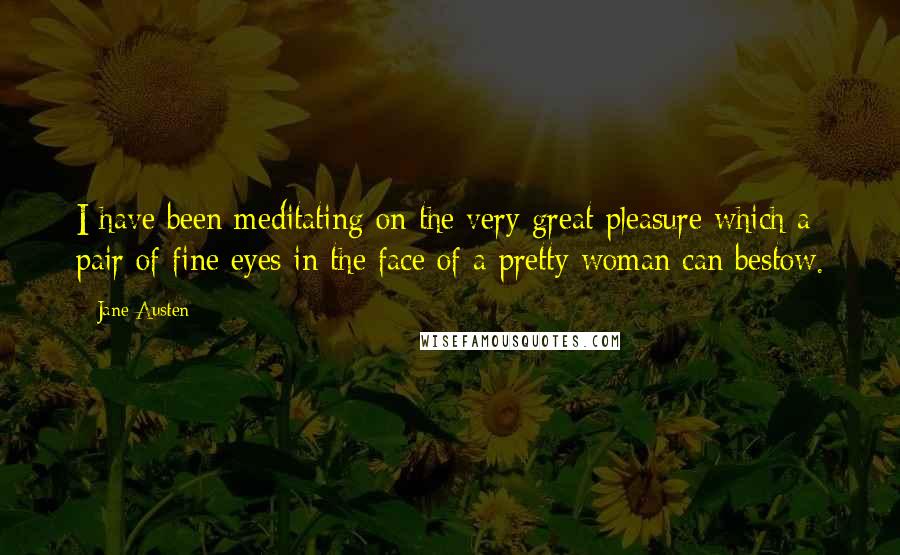 Jane Austen Quotes: I have been meditating on the very great pleasure which a pair of fine eyes in the face of a pretty woman can bestow.