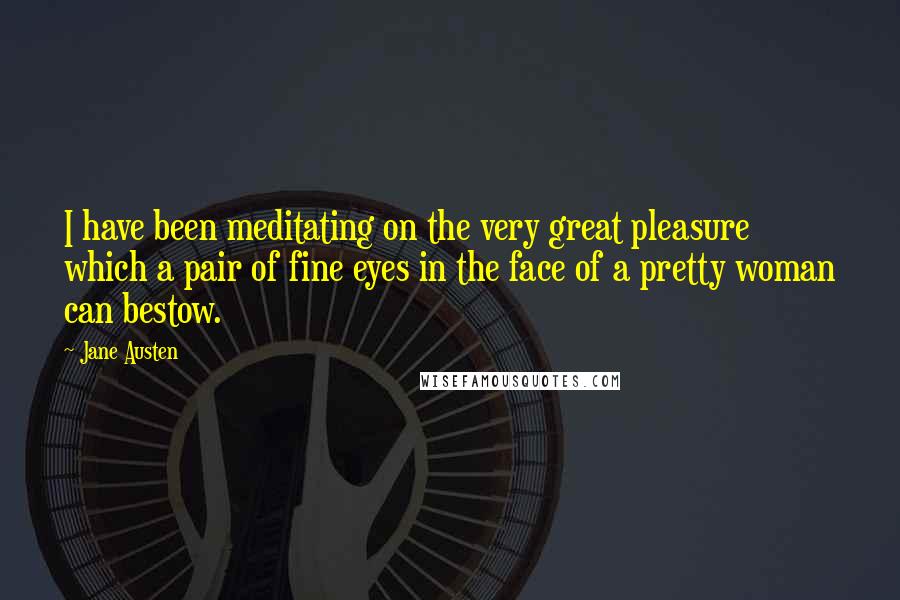 Jane Austen Quotes: I have been meditating on the very great pleasure which a pair of fine eyes in the face of a pretty woman can bestow.