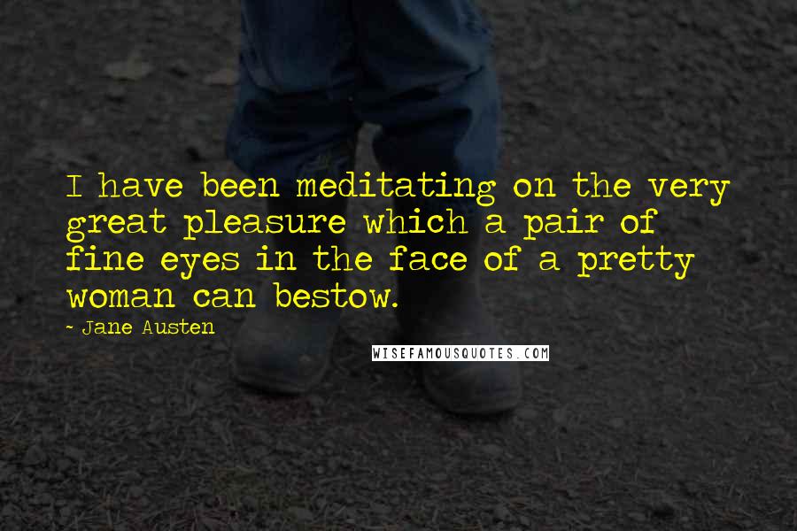 Jane Austen Quotes: I have been meditating on the very great pleasure which a pair of fine eyes in the face of a pretty woman can bestow.