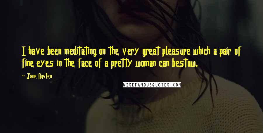 Jane Austen Quotes: I have been meditating on the very great pleasure which a pair of fine eyes in the face of a pretty woman can bestow.