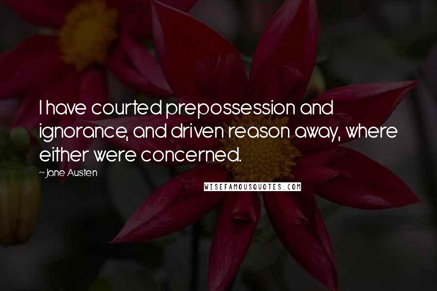 Jane Austen Quotes: I have courted prepossession and ignorance, and driven reason away, where either were concerned.