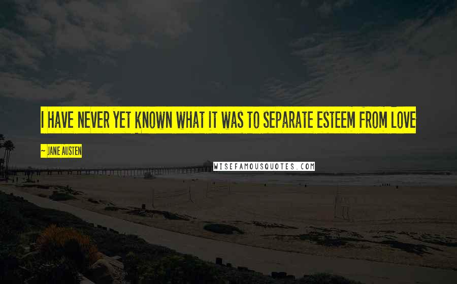 Jane Austen Quotes: I have never yet known what it was to separate esteem from love