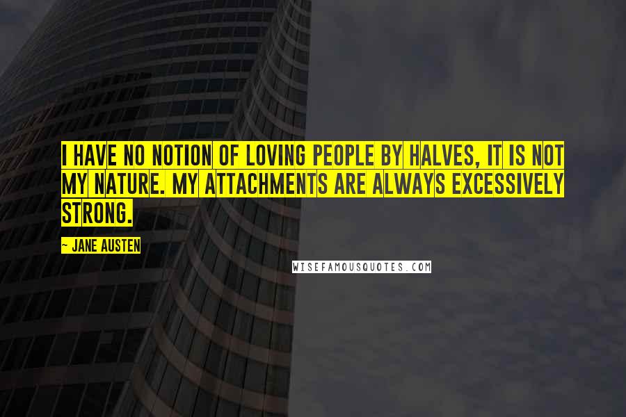 Jane Austen Quotes: I have no notion of loving people by halves, it is not my nature. My attachments are always excessively strong.