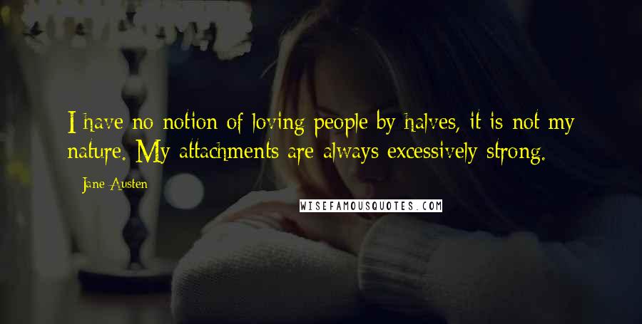 Jane Austen Quotes: I have no notion of loving people by halves, it is not my nature. My attachments are always excessively strong.