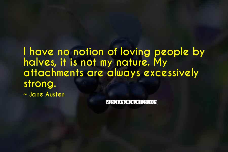 Jane Austen Quotes: I have no notion of loving people by halves, it is not my nature. My attachments are always excessively strong.