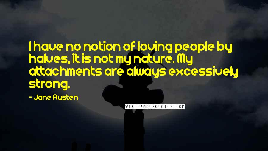 Jane Austen Quotes: I have no notion of loving people by halves, it is not my nature. My attachments are always excessively strong.